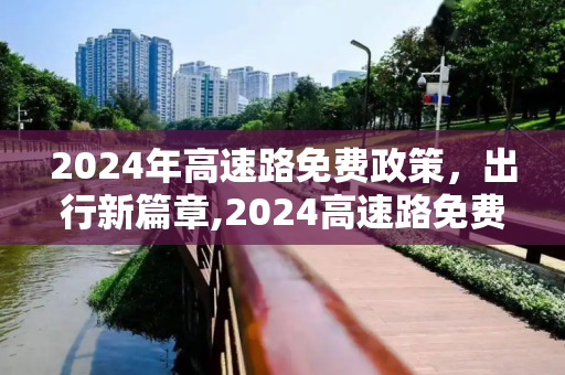 2024年高速路免费政策，出行新篇章,2024高速路免费