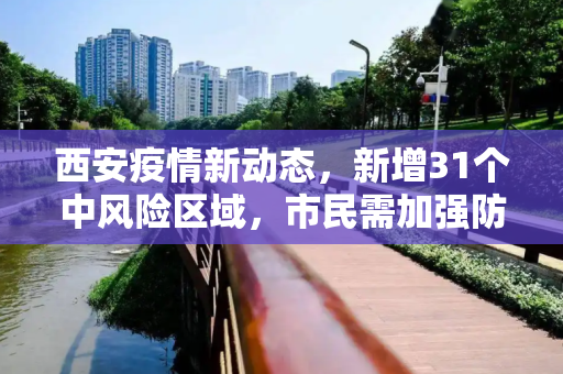西安疫情新动态，新增31个中风险区域，市民需加强防护,西安新增31个中风险