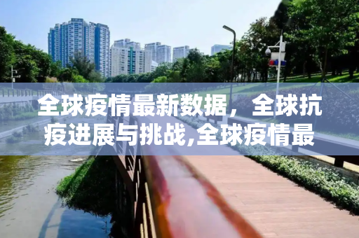 全球疫情最新数据，全球抗疫进展与挑战,全球疫情最新数据