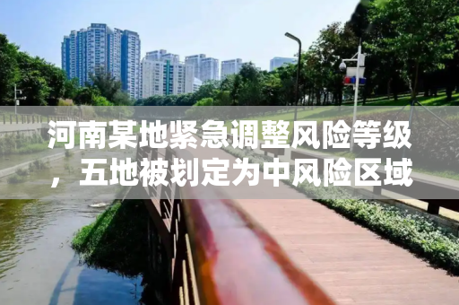 河南某地紧急调整风险等级，五地被划定为中风险区域,河南一地发两通告:5地调为中风险