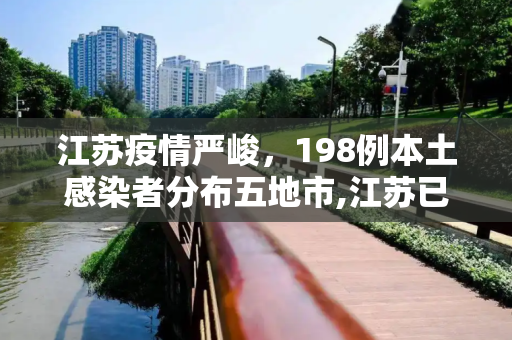 江苏疫情严峻，198例本土感染者分布五地市,江苏已有198例本土感染者分布5地市