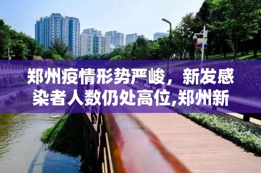 郑州疫情形势严峻，新发感染者人数仍处高位,郑州新发感染者人数仍处高位
