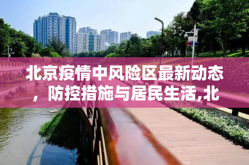 北京疫情中风险区最新动态，防控措施与居民生活,北京疫情中风险区最新