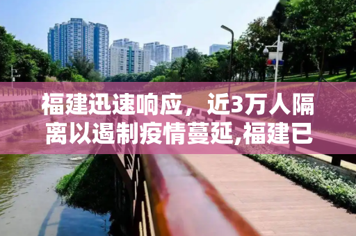 福建迅速响应，近3万人隔离以遏制疫情蔓延,福建已隔离近3万人