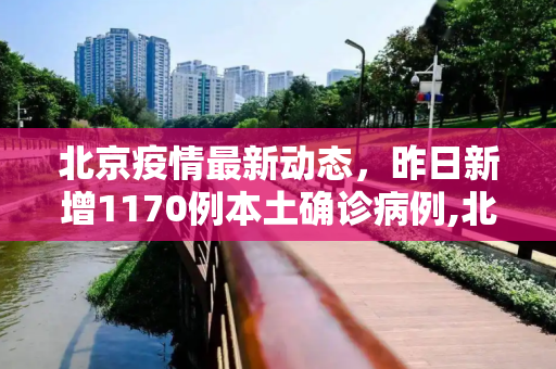 北京疫情最新动态，昨日新增1170例本土确诊病例,北京昨增1170例本土确诊