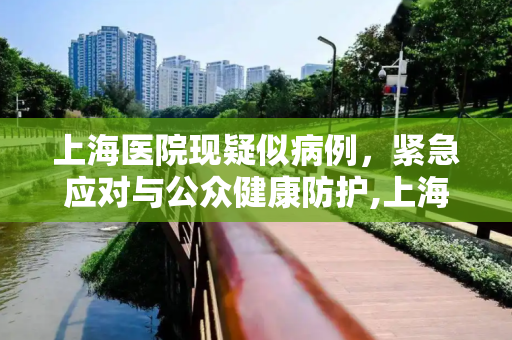 上海医院现疑似病例，紧急应对与公众健康防护,上海医院现疑似病例