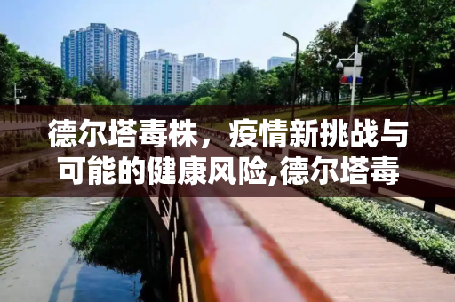 德尔塔毒株，疫情新挑战与可能的健康风险,德尔塔毒株或导致更严重疾病