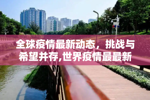 全球疫情最新动态，挑战与希望并存,世界疫情最最新进展