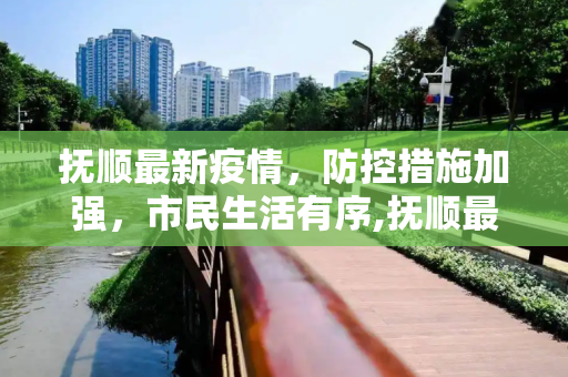 抚顺最新疫情，防控措施加强，市民生活有序,抚顺最新疫情