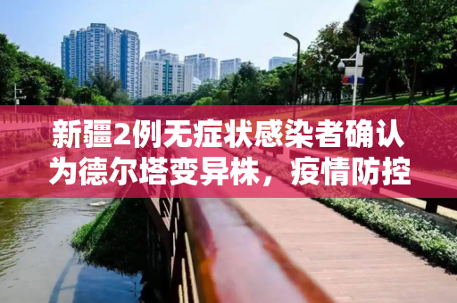 新疆2例无症状感染者确认为德尔塔变异株，疫情防控形势严峻,新疆2例无症状属德尔塔病毒