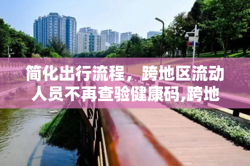 简化出行流程，跨地区流动人员不再查验健康码,跨地区流动人员不查验健康码