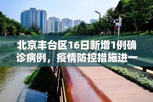 北京丰台区16日新增1例确诊病例，疫情防控措施进一步加强,北京丰台16日新增1例确诊
