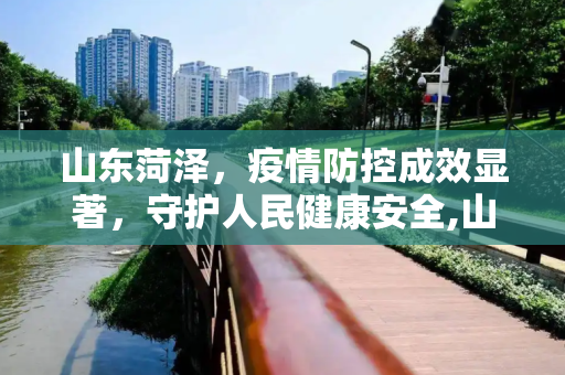 山东菏泽，疫情防控成效显著，守护人民健康安全,山东菏泽疫情防控成效显著