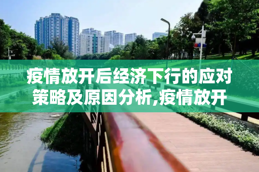 疫情放开后经济下行的应对策略及原因分析,疫情放开后经济下行的应对策略及原因分析