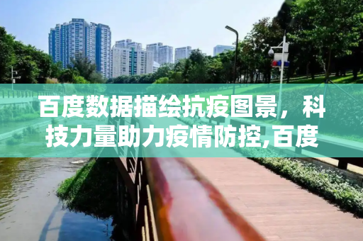 百度数据描绘抗疫图景，科技力量助力疫情防控,百度数据描绘抗疫图景