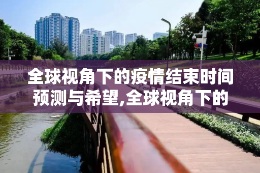 全球视角下的疫情结束时间预测与希望,全球视角下的疫情结束时间预测与希望