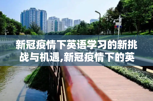 新冠疫情下英语学习的新挑战与机遇,新冠疫情下的英语学习