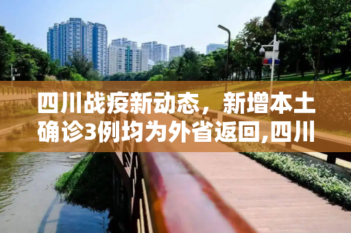 四川战疫新动态，新增本土确诊3例均为外省返回,四川新增本土确诊3例均为外省返回