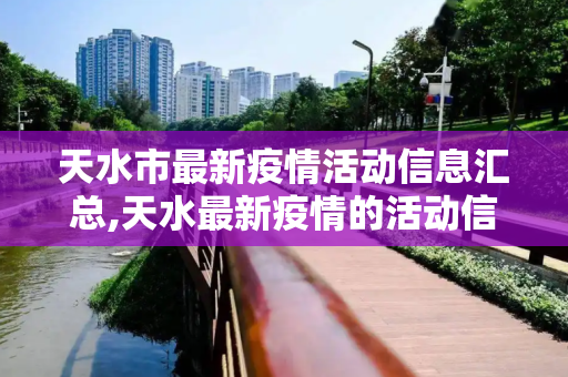 天水市最新疫情活动信息汇总,天水最新疫情的活动信息