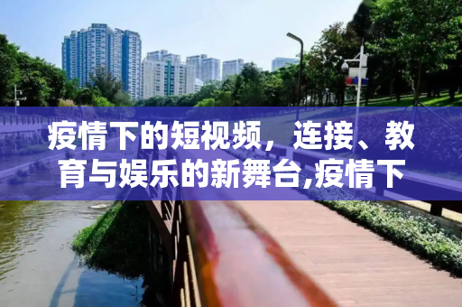 疫情下的短视频，连接、教育与娱乐的新舞台,疫情下的短视频