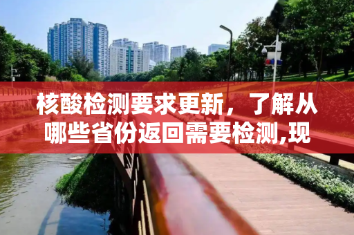 核酸检测要求更新，了解从哪些省份返回需要检测,现在从哪个省回来要核酸检测