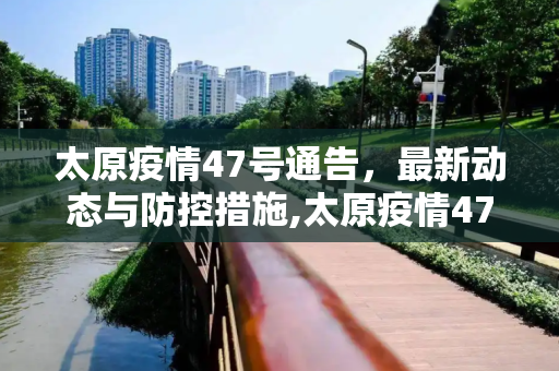 太原疫情47号通告，最新动态与防控措施,太原疫情47号通告最新