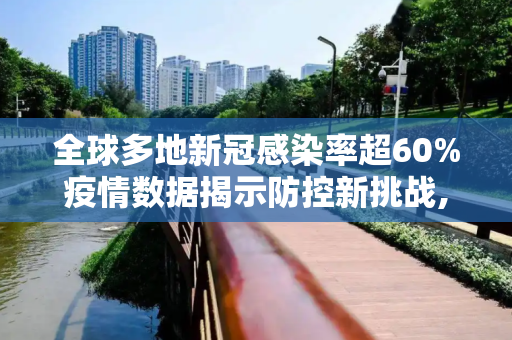 全球多地新冠感染率超60%疫情数据揭示防控新挑战,多地公布新冠感染数据比较高超60%