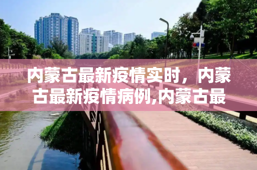 内蒙古最新疫情实时，内蒙古最新疫情病例,内蒙古最新疫情实时:内蒙古最新疫情病例