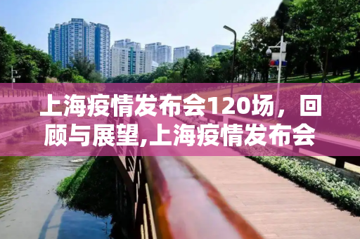 上海疫情发布会120场，回顾与展望,上海疫情发布会120场