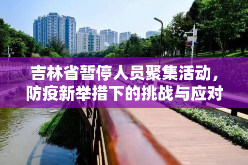 吉林省暂停人员聚集活动，防疫新举措下的挑战与应对,吉林省暂停人员聚集活动