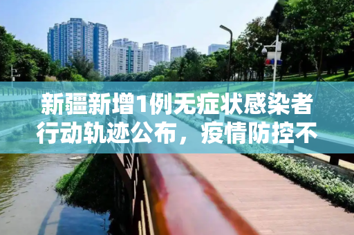 新疆新增1例无症状感染者行动轨迹公布，疫情防控不松懈,新疆新增1例无症状感染者行动轨迹公布