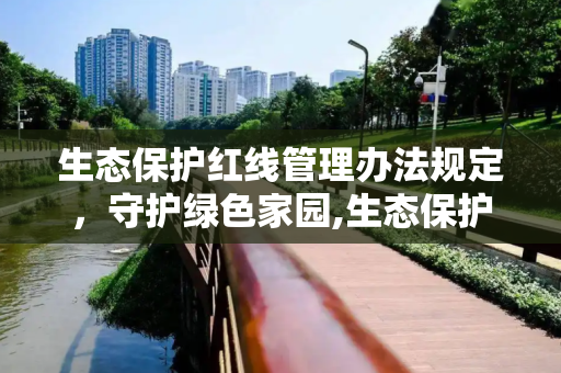 生态保护红线管理办法规定，守护绿色家园,生态保护红线管理办法规定