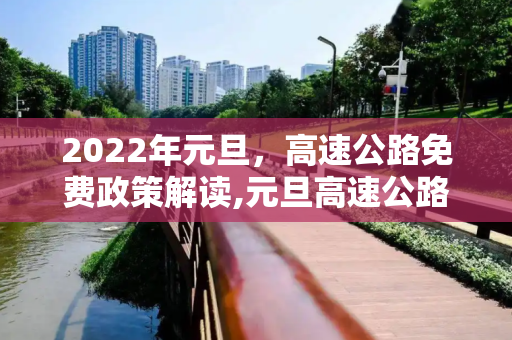 2022年元旦，高速公路免费政策解读,元旦高速公路免费吗2022