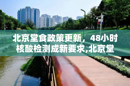 北京堂食政策更新，48小时核酸检测成新要求,北京堂食需要48小时核酸吗