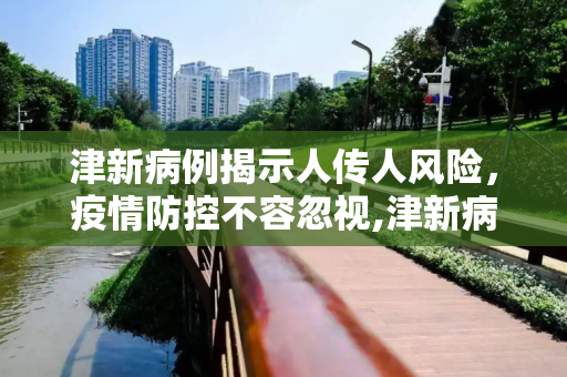 津新病例揭示人传人风险，疫情防控不容忽视,津新病例为人传人