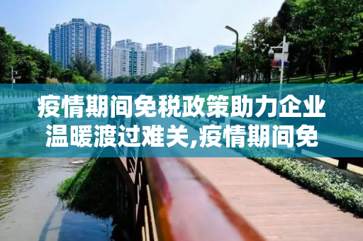 疫情期间免税政策助力企业温暖渡过难关,疫情期间免税政策助力企业温暖渡过难关