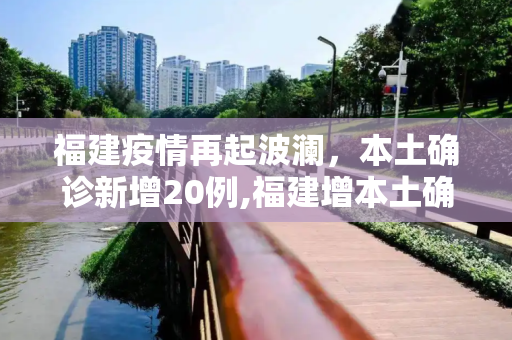 福建疫情再起波澜，本土确诊新增20例,福建增本土确诊20例