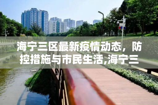 海宁三区最新疫情动态，防控措施与市民生活,海宁三区最新疫情:海宁最新动态