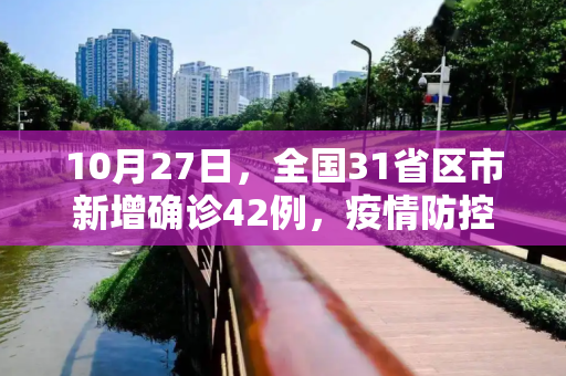 10月27日，全国31省区市新增确诊42例，疫情防控不容松懈,10月27日31省区市新增确诊42例