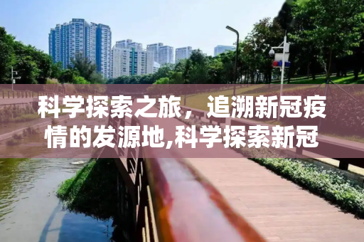 科学探索之旅，追溯新冠疫情的发源地,科学探索新冠疫情发源地