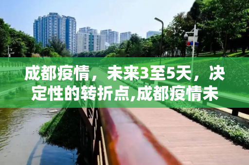 成都疫情，未来3至5天，决定性的转折点,成都疫情未来3至5天是关键