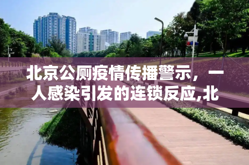 北京公厕疫情传播警示，一人感染引发的连锁反应,北京1人上公厕致近40人感染