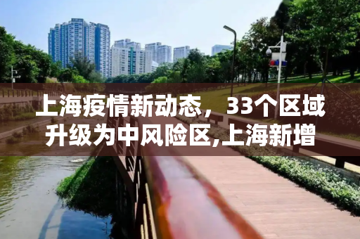 上海疫情新动态，33个区域升级为中风险区,上海新增33个疫情中风险区