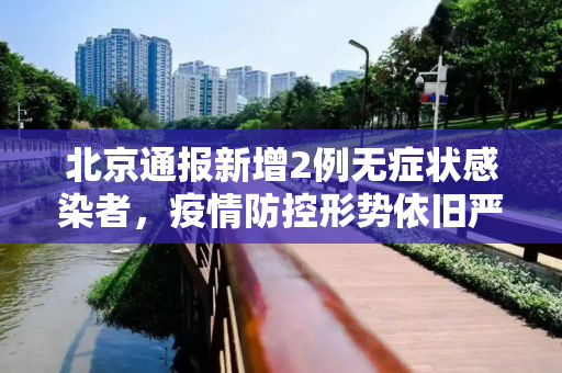 北京通报新增2例无症状感染者，疫情防控形势依旧严峻,北京新增报告2例无症状感染者