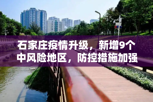 石家庄疫情升级，新增9个中风险地区，防控措施加强,石家庄新增9个中风险地区