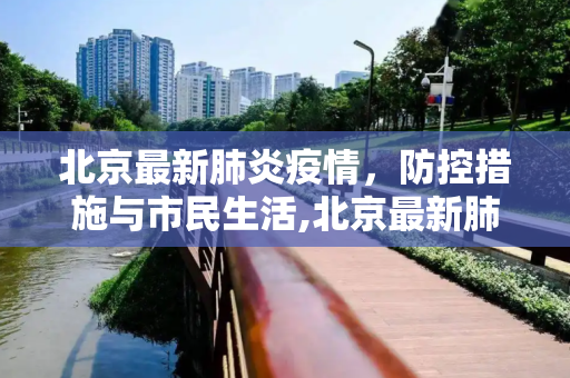 北京最新肺炎疫情，防控措施与市民生活,北京最新肺炎疫情