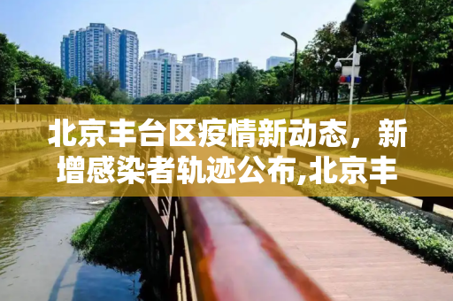 北京丰台区疫情新动态，新增感染者轨迹公布,北京丰台新增感染者轨迹公布