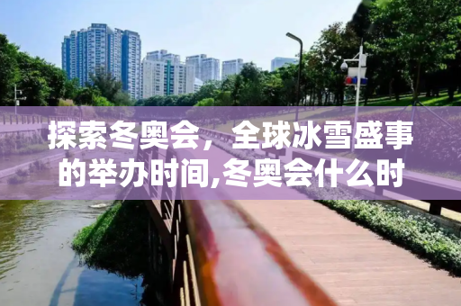探索冬奥会，全球冰雪盛事的举办时间,冬奥会什么时候举行