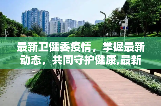 最新卫健委疫情，掌握最新动态，共同守护健康,最新卫健委疫情:最新卫健委疫情最新消息