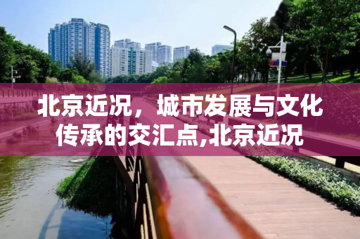 北京近况，城市发展与文化传承的交汇点,北京近况